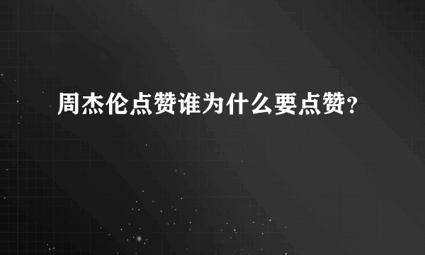 周杰伦点赞谁为什么要点赞？