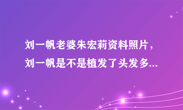 刘一帆老婆朱宏莉资料照片，刘一帆是不是植发了头发多了_飞外网