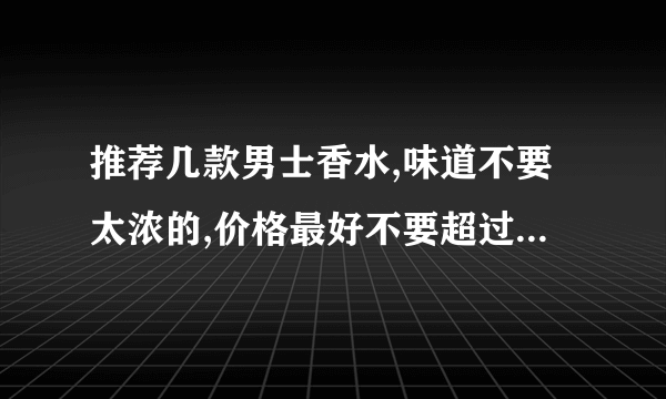 推荐几款男士香水,味道不要太浓的,价格最好不要超过300.