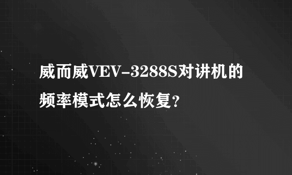 威而威VEV-3288S对讲机的频率模式怎么恢复？