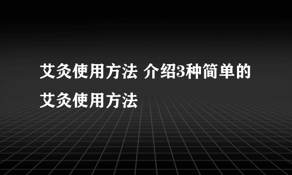 艾灸使用方法 介绍3种简单的艾灸使用方法