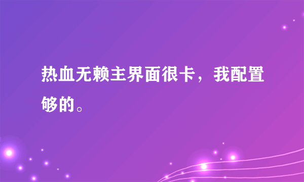 热血无赖主界面很卡，我配置够的。