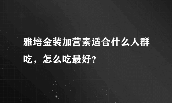 雅培金装加营素适合什么人群吃，怎么吃最好？