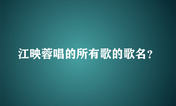 江映蓉唱的所有歌的歌名？