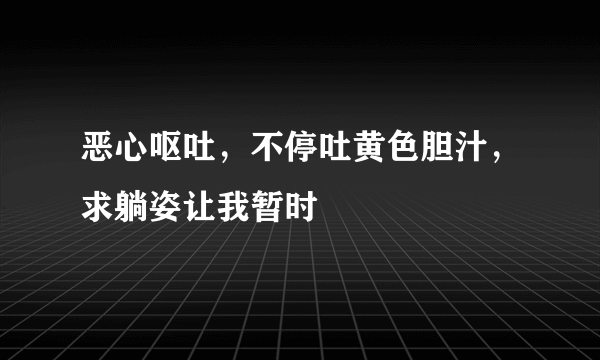 恶心呕吐，不停吐黄色胆汁，求躺姿让我暂时