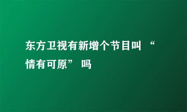 东方卫视有新增个节目叫 “情有可原” 吗