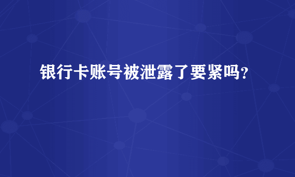 银行卡账号被泄露了要紧吗？