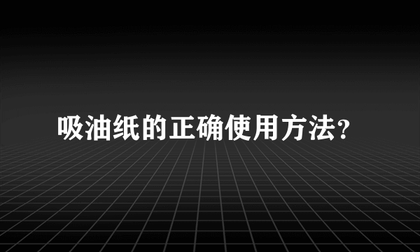 吸油纸的正确使用方法？