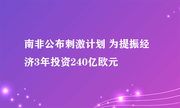 南非公布刺激计划 为提振经济3年投资240亿欧元