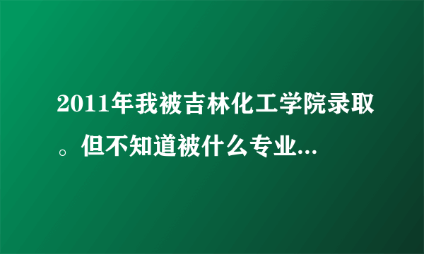 2011年我被吉林化工学院录取。但不知道被什么专业录取？怎么查询？