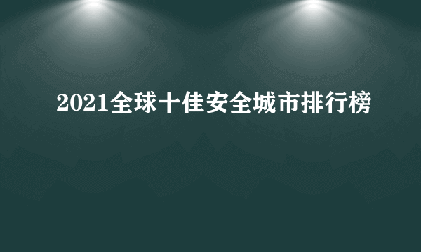 2021全球十佳安全城市排行榜