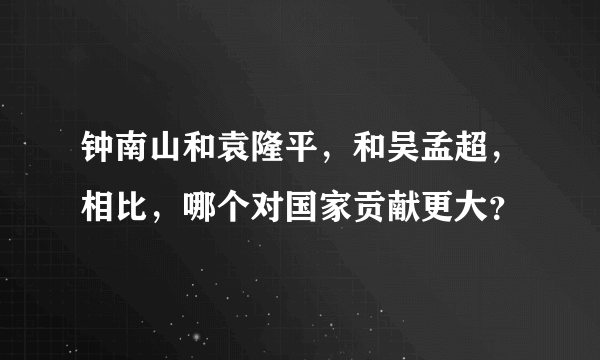 钟南山和袁隆平，和吴孟超，相比，哪个对国家贡献更大？