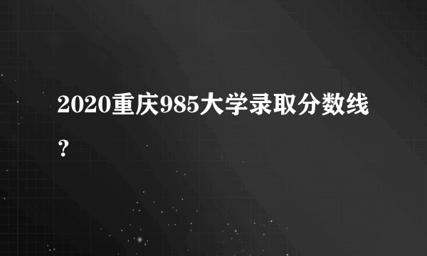 2020重庆985大学录取分数线？