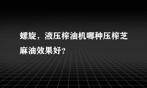 螺旋，液压榨油机哪种压榨芝麻油效果好？