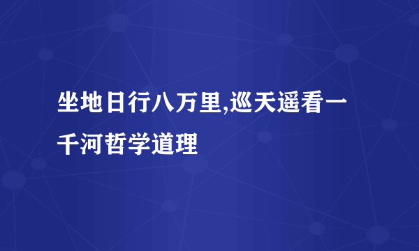 坐地日行八万里,巡天遥看一千河哲学道理