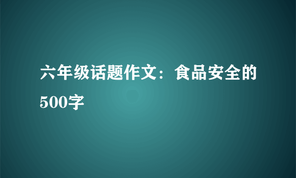 六年级话题作文：食品安全的500字