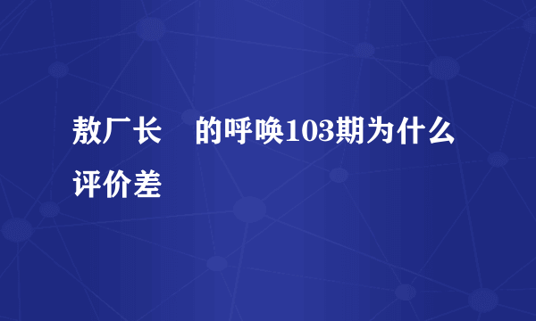 敖厂长囧的呼唤103期为什么评价差