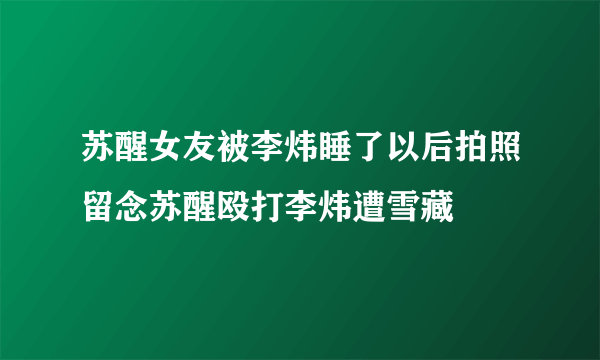 苏醒女友被李炜睡了以后拍照留念苏醒殴打李炜遭雪藏