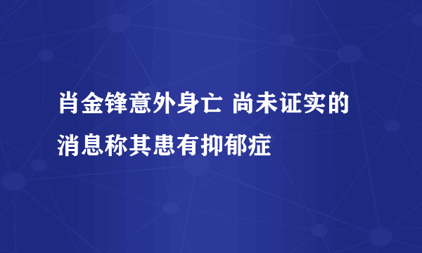 肖金锋意外身亡 尚未证实的消息称其患有抑郁症