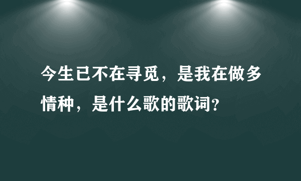 今生已不在寻觅，是我在做多情种，是什么歌的歌词？