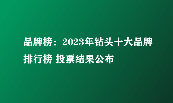 品牌榜：2023年钻头十大品牌排行榜 投票结果公布