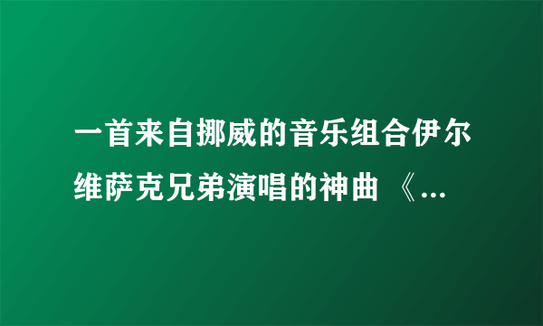 一首来自挪威的音乐组合伊尔维萨克兄弟演唱的神曲 《狐狸》，因歌曲歌词搞怪.富有自然气息被网友称作“狐