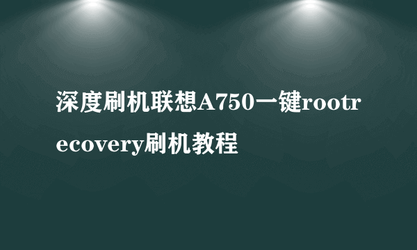 深度刷机联想A750一键rootrecovery刷机教程