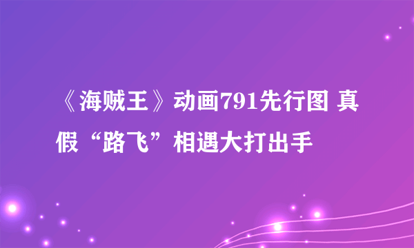 《海贼王》动画791先行图 真假“路飞”相遇大打出手