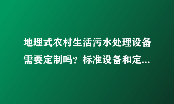 地埋式农村生活污水处理设备需要定制吗？标准设备和定制有啥好坏之分啊？