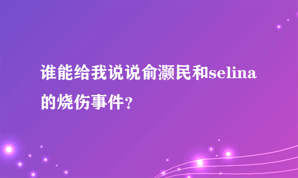 谁能给我说说俞灏民和selina的烧伤事件？