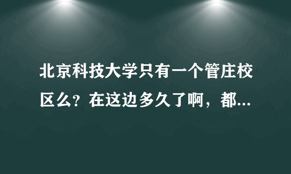 北京科技大学只有一个管庄校区么？在这边多久了啊，都哪些学院在这里