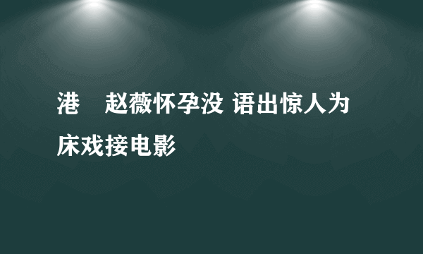 港囧赵薇怀孕没 语出惊人为床戏接电影