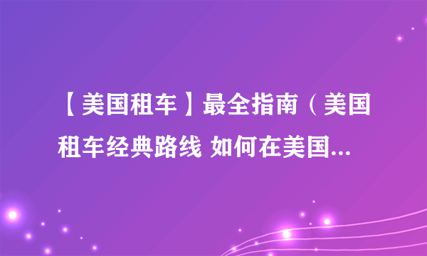 【美国租车】最全指南（美国租车经典路线 如何在美国租车应有尽有）