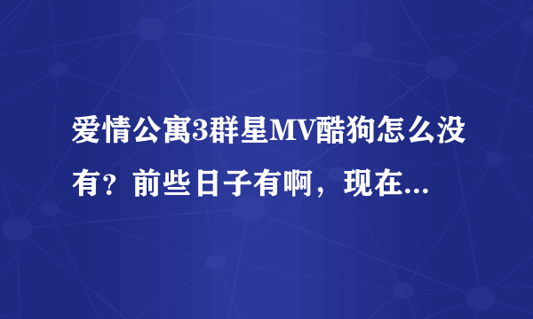 爱情公寓3群星MV酷狗怎么没有？前些日子有啊，现在收不到。