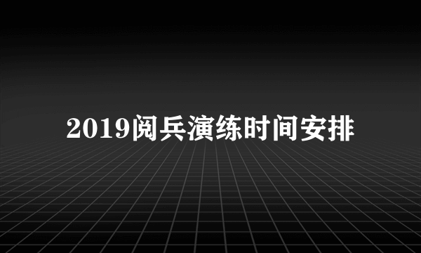 2019阅兵演练时间安排