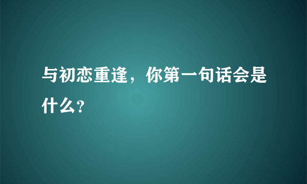 与初恋重逢，你第一句话会是什么？