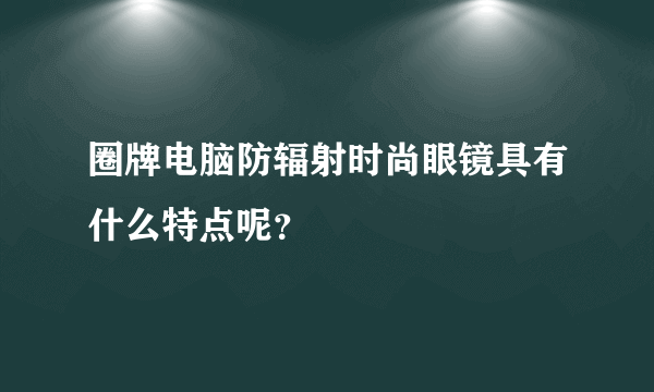 圈牌电脑防辐射时尚眼镜具有什么特点呢？