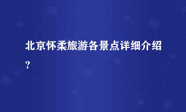 北京怀柔旅游各景点详细介绍？