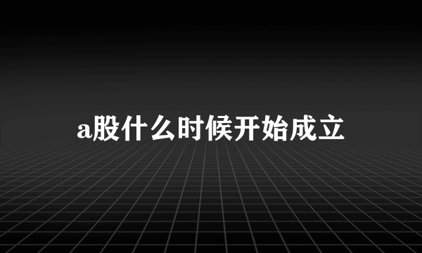 a股什么时候开始成立