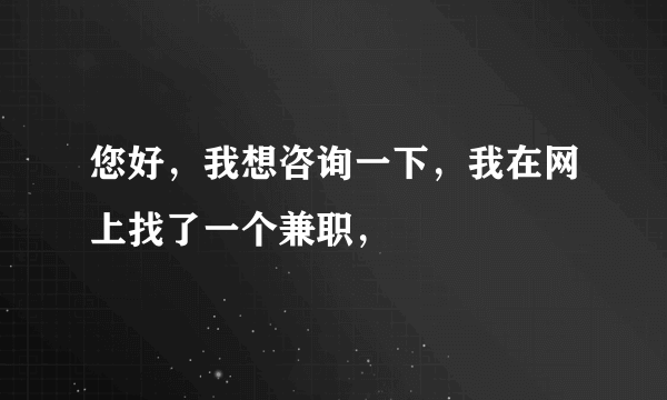 您好，我想咨询一下，我在网上找了一个兼职，