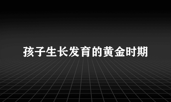 孩子生长发育的黄金时期