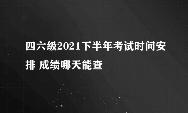 四六级2021下半年考试时间安排 成绩哪天能查