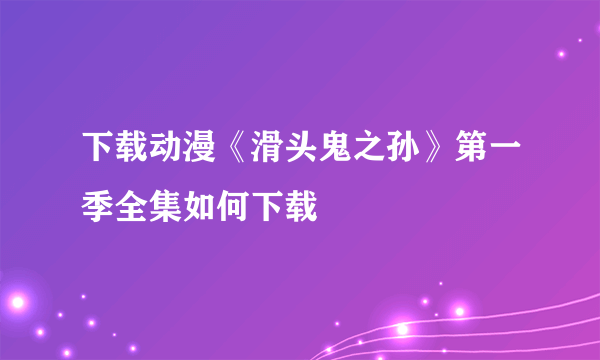 下载动漫《滑头鬼之孙》第一季全集如何下载