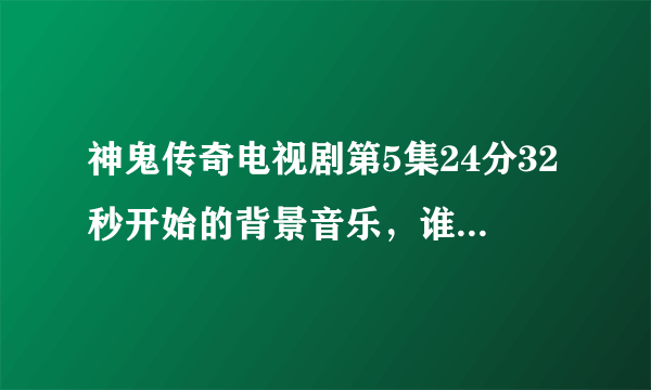 神鬼传奇电视剧第5集24分32秒开始的背景音乐，谁知道叫什么名字？