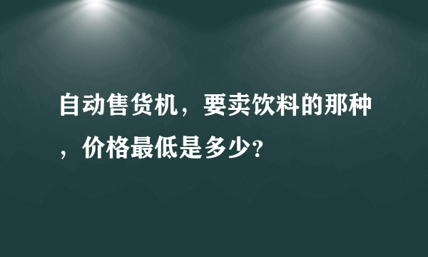 自动售货机，要卖饮料的那种，价格最低是多少？