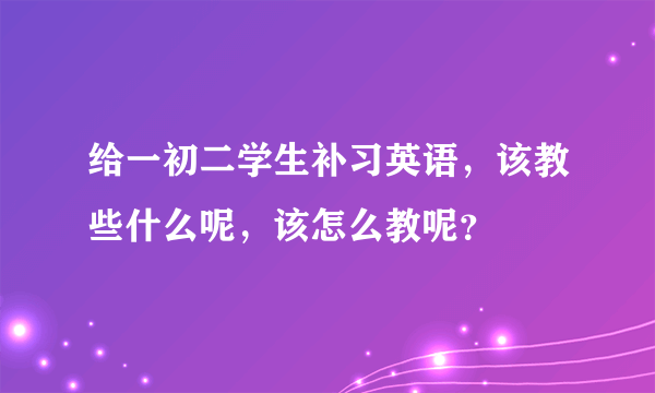 给一初二学生补习英语，该教些什么呢，该怎么教呢？