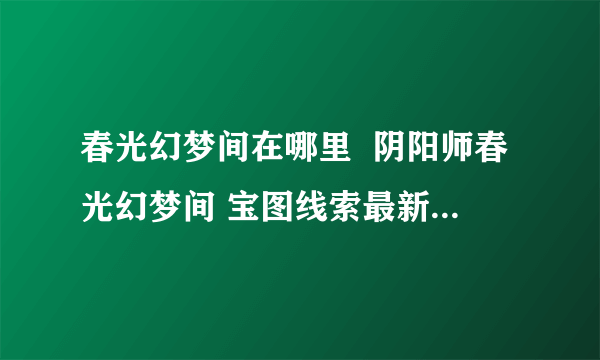 春光幻梦间在哪里  阴阳师春光幻梦间 宝图线索最新位置一览