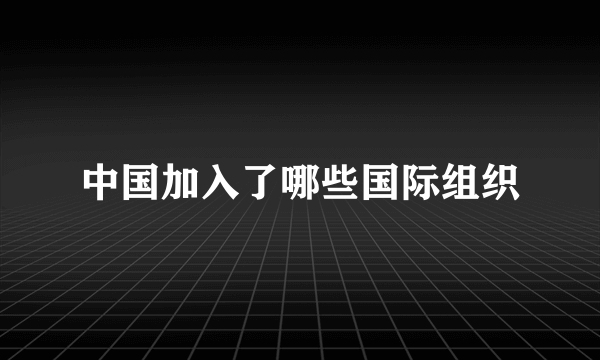 中国加入了哪些国际组织