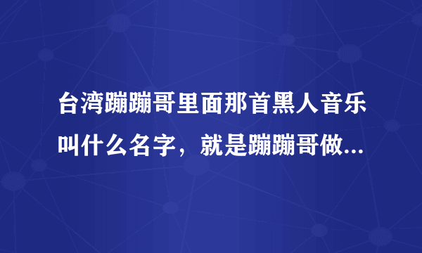 台湾蹦蹦哥里面那首黑人音乐叫什么名字，就是蹦蹦哥做自我介绍的那个音乐，谁知道~~~？