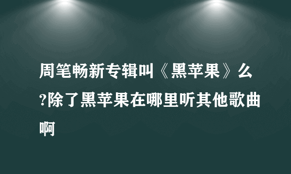 周笔畅新专辑叫《黑苹果》么?除了黑苹果在哪里听其他歌曲啊